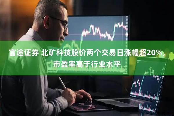 富途证券 北矿科技股价两个交易日涨幅超20%，市盈率高于行业水平