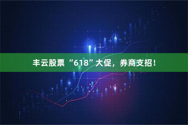 丰云股票 “618”大促，券商支招！