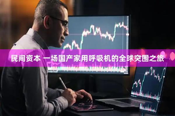 民间资本 一场国产家用呼吸机的全球突围之旅