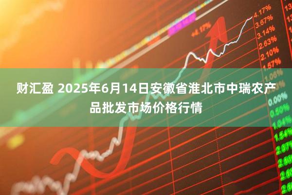财汇盈 2025年6月14日安徽省淮北市中瑞农产品批发市场价格行情