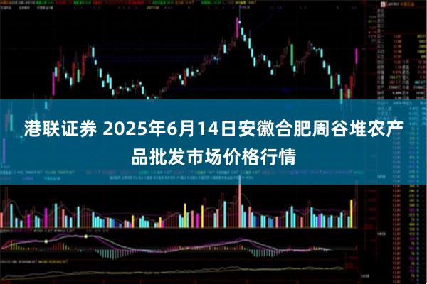 港联证券 2025年6月14日安徽合肥周谷堆农产品批发市场价格行情