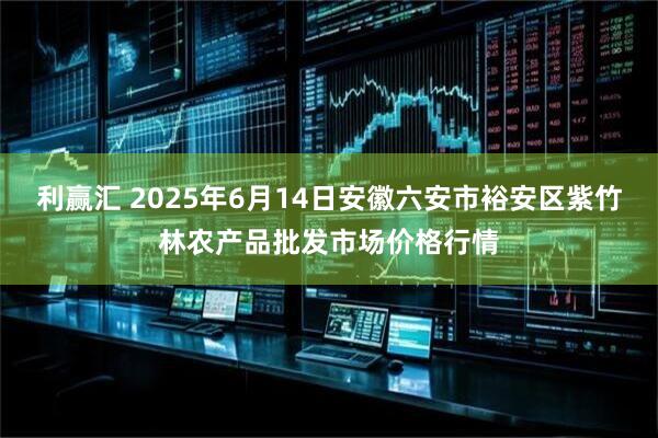 利赢汇 2025年6月14日安徽六安市裕安区紫竹林农产品批发市场价格行情