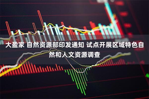 大盈家 自然资源部印发通知 试点开展区域特色自然和人文资源调查