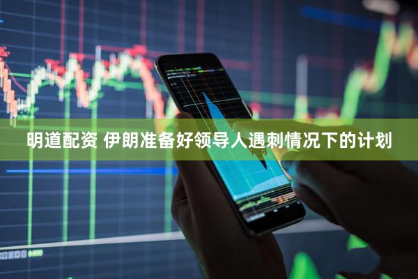明道配资 伊朗准备好领导人遇刺情况下的计划