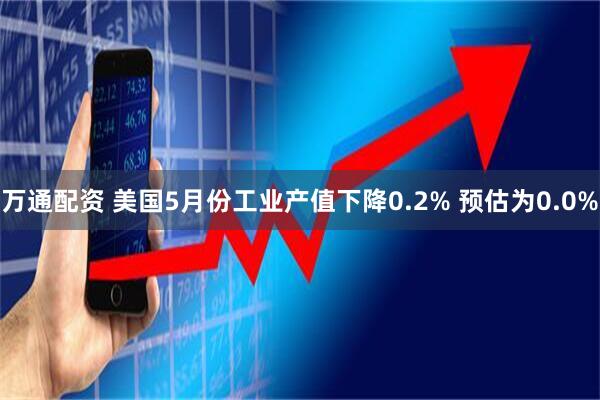 万通配资 美国5月份工业产值下降0.2% 预估为0.0%