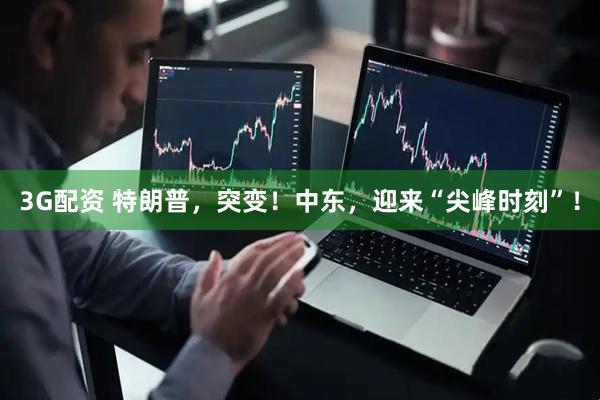 3G配资 特朗普，突变！中东，迎来“尖峰时刻”！