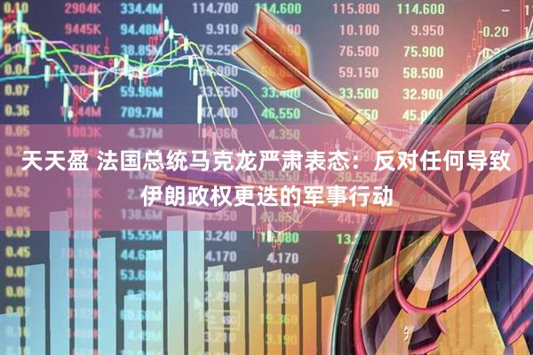 天天盈 法国总统马克龙严肃表态：反对任何导致伊朗政权更迭的军事行动