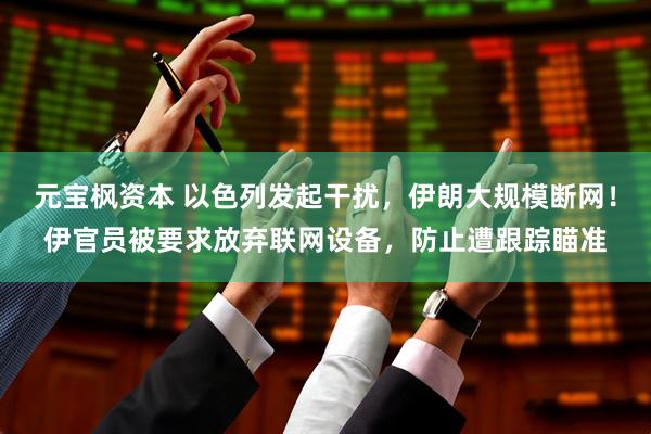元宝枫资本 以色列发起干扰，伊朗大规模断网！伊官员被要求放弃联网设备，防止遭跟踪瞄准