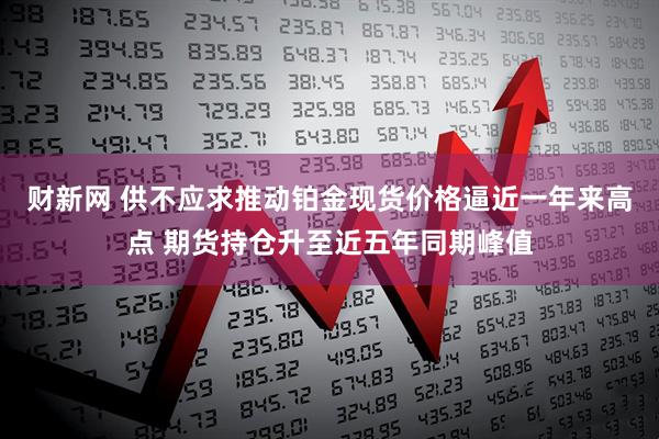 财新网 供不应求推动铂金现货价格逼近一年来高点 期货持仓升至近五年同期峰值