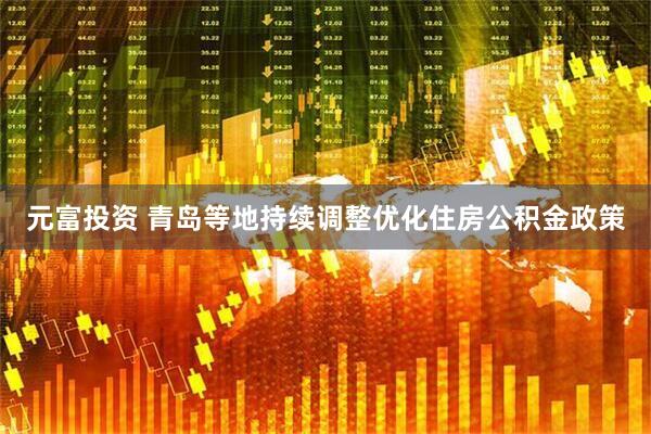 元富投资 青岛等地持续调整优化住房公积金政策