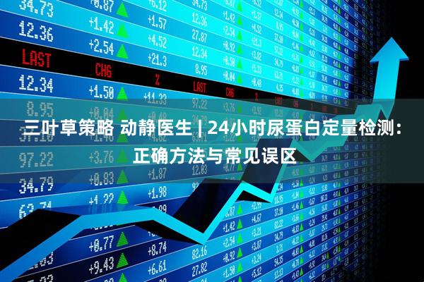 三叶草策略 动静医生 | 24小时尿蛋白定量检测: 正确方法与常见误区