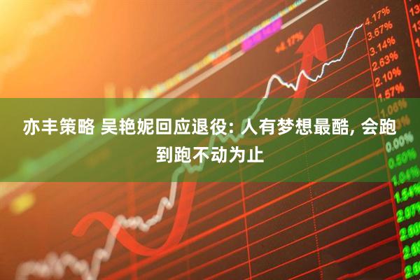 亦丰策略 吴艳妮回应退役: 人有梦想最酷, 会跑到跑不动为止