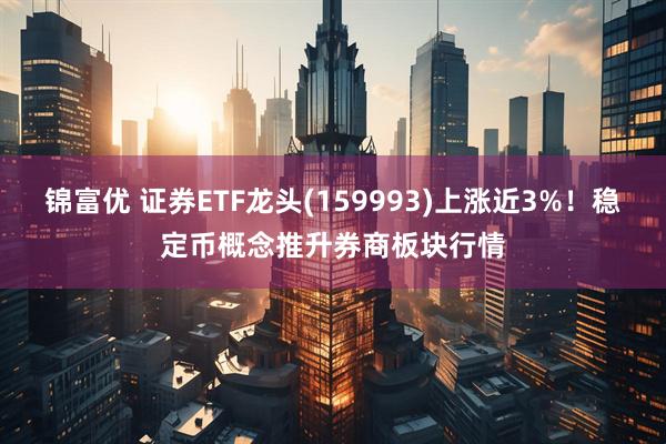 锦富优 证券ETF龙头(159993)上涨近3%！稳定币概念推升券商板块行情