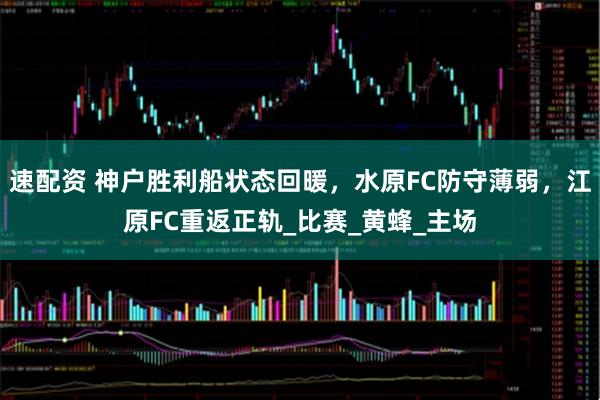 速配资 神户胜利船状态回暖，水原FC防守薄弱，江原FC重返正轨_比赛_黄蜂_主场