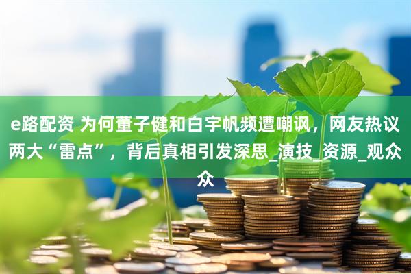e路配资 为何董子健和白宇帆频遭嘲讽，网友热议两大“雷点”，背后真相引发深思_演技_资源_观众