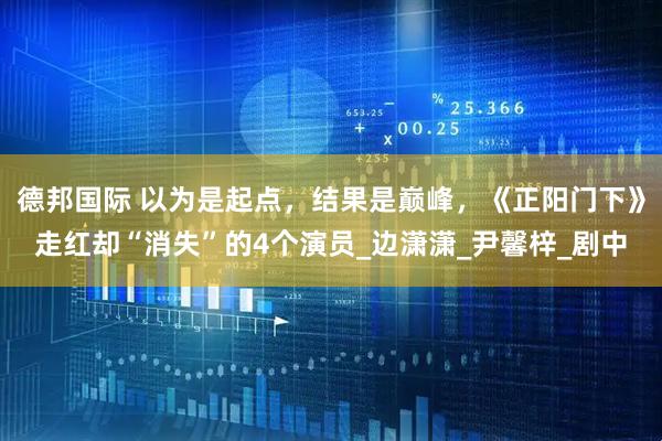 德邦国际 以为是起点，结果是巅峰，《正阳门下》走红却“消失”的4个演员_边潇潇_尹馨梓_剧中