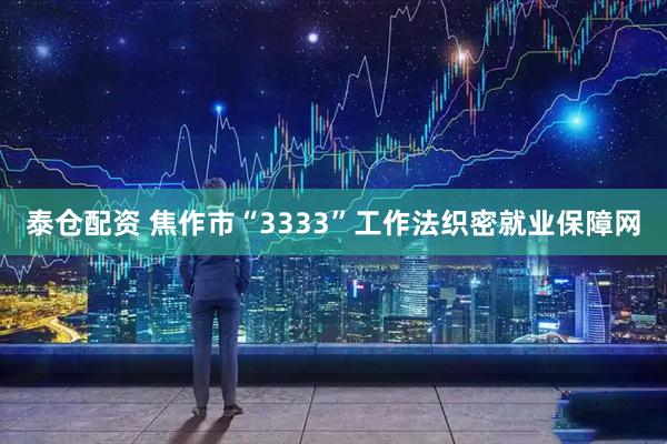 泰仓配资 焦作市“3333”工作法织密就业保障网