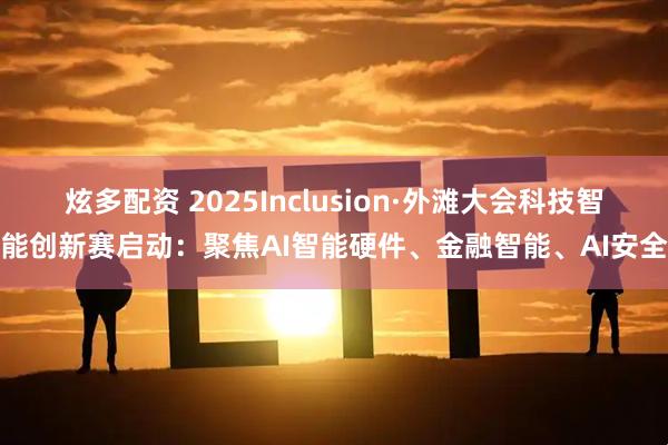 炫多配资 2025Inclusion·外滩大会科技智能创新赛启动：聚焦AI智能硬件、金融智能、AI安全