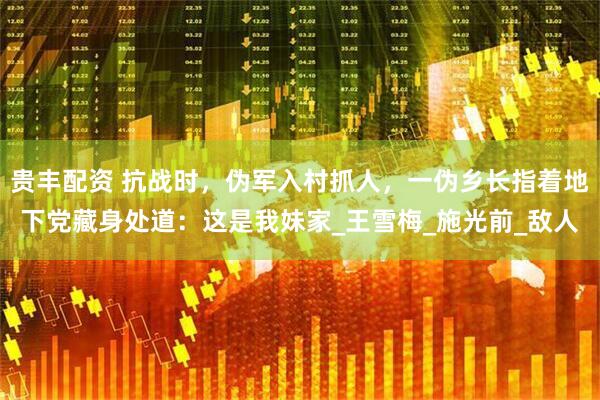 贵丰配资 抗战时，伪军入村抓人，一伪乡长指着地下党藏身处道：这是我妹家_王雪梅_施光前_敌人