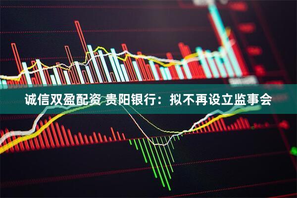 诚信双盈配资 贵阳银行：拟不再设立监事会