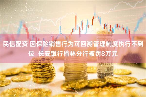 民信配资 因保险销售行为可回溯管理制度执行不到位  长安银行榆林分行被罚8万元
