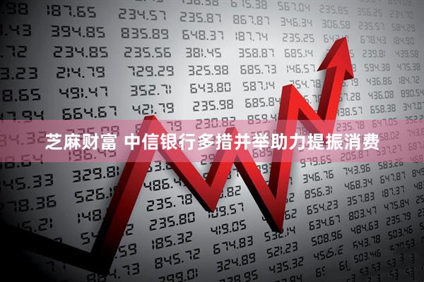 芝麻财富 中信银行多措并举助力提振消费