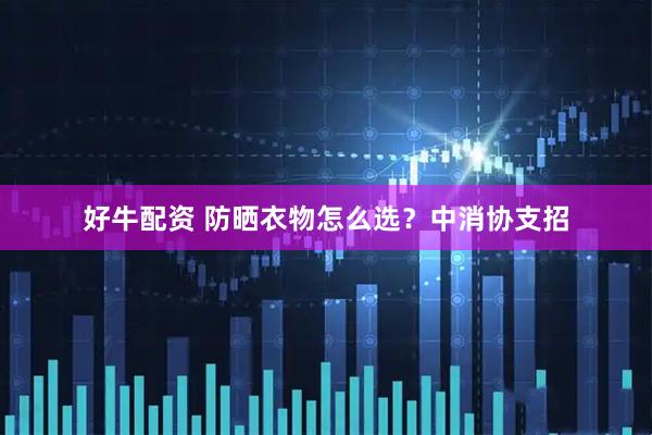 好牛配资 防晒衣物怎么选？中消协支招