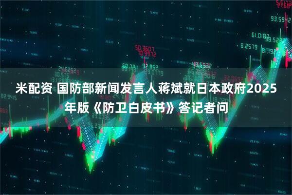 米配资 国防部新闻发言人蒋斌就日本政府2025年版《防卫白皮书》答记者问