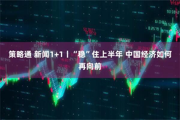 策略通 新闻1+1丨“稳”住上半年 中国经济如何再向前