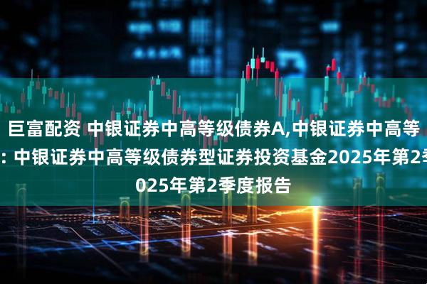 巨富配资 中银证券中高等级债券A,中银证券中高等级债券C: 中银证券中高等级债券型证券投资基金2025年第2季度报告