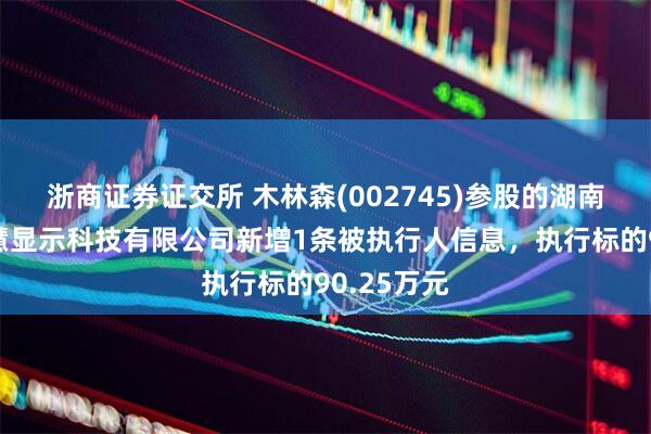 浙商证券证交所 木林森(002745)参股的湖南合利来智慧显示科技有限公司新增1条被执行人信息，执行标的90.25万元