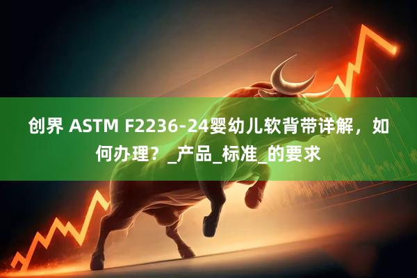创界 ASTM F2236-24婴幼儿软背带详解，如何办理？_产品_标准_的要求