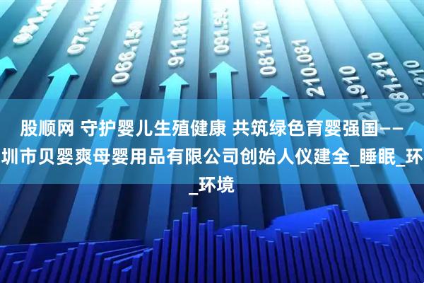 股顺网 守护婴儿生殖健康 共筑绿色育婴强国——深圳市贝婴爽母婴用品有限公司创始人仪建全_睡眠_环境