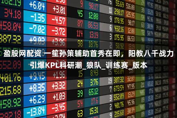 盈股网配资 一笙孙策辅助首秀在即，阳教八千战力引爆KPL科研潮_狼队_训练赛_版本