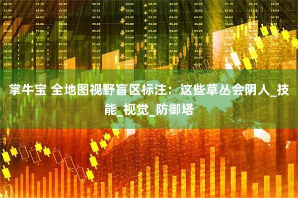 掌牛宝 全地图视野盲区标注：这些草丛会阴人_技能_视觉_防御塔